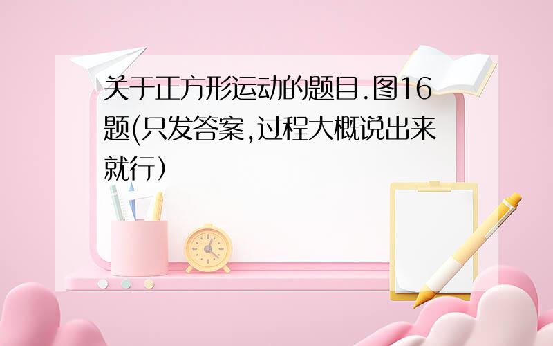 关于正方形运动的题目.图16题(只发答案,过程大概说出来就行）