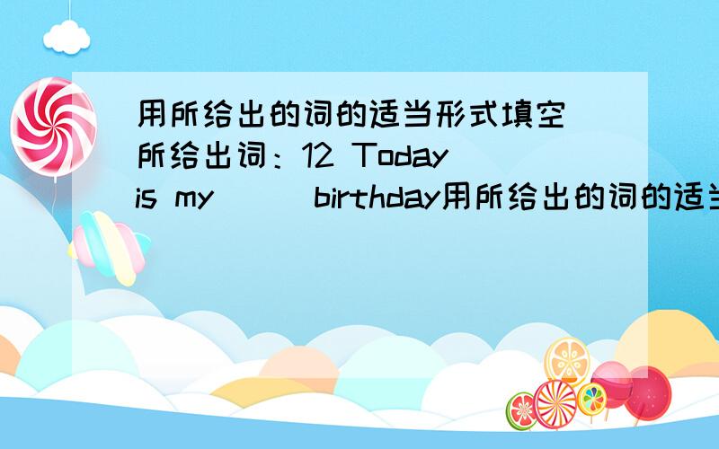 用所给出的词的适当形式填空 所给出词：12 Today is my( ) birthday用所给出的词的适当形式填空所给出词：12Today is my( ) birthday.