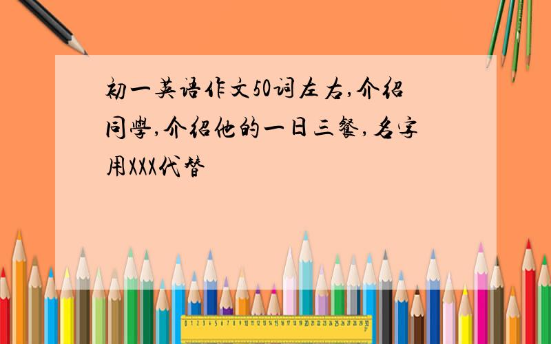 初一英语作文50词左右,介绍同学,介绍他的一日三餐,名字用XXX代替