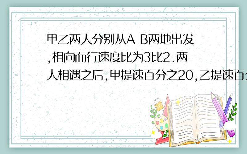 甲乙两人分别从A B两地出发,相向而行速度比为3比2.两人相遇之后,甲提速百分之20,乙提速百分之30甲到B地时,甲离A地还有25米,问A B两地相差多少KM