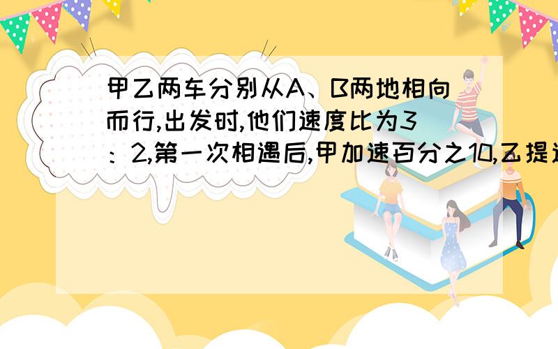 甲乙两车分别从A、B两地相向而行,出发时,他们速度比为3：2,第一次相遇后,甲加速百分之10,乙提速百分之15,谁先到达?