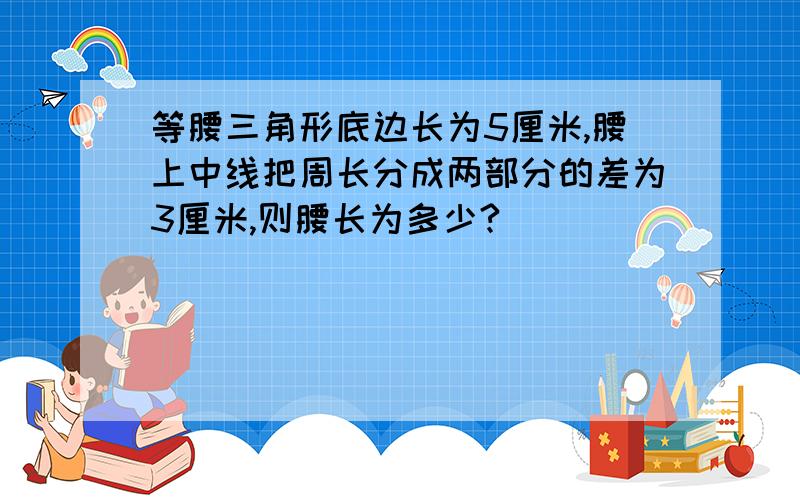 等腰三角形底边长为5厘米,腰上中线把周长分成两部分的差为3厘米,则腰长为多少?