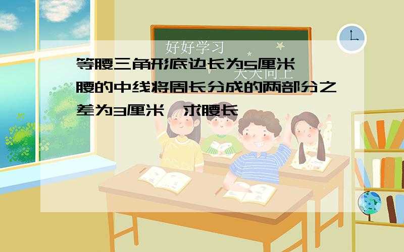 等腰三角形底边长为5厘米,一腰的中线将周长分成的两部分之差为3厘米,求腰长