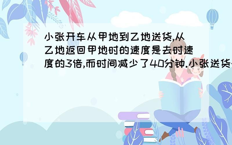 小张开车从甲地到乙地送货,从乙地返回甲地时的速度是去时速度的3倍,而时间减少了40分钟.小张送货时从甲地到乙地用了多少分钟?综合算式