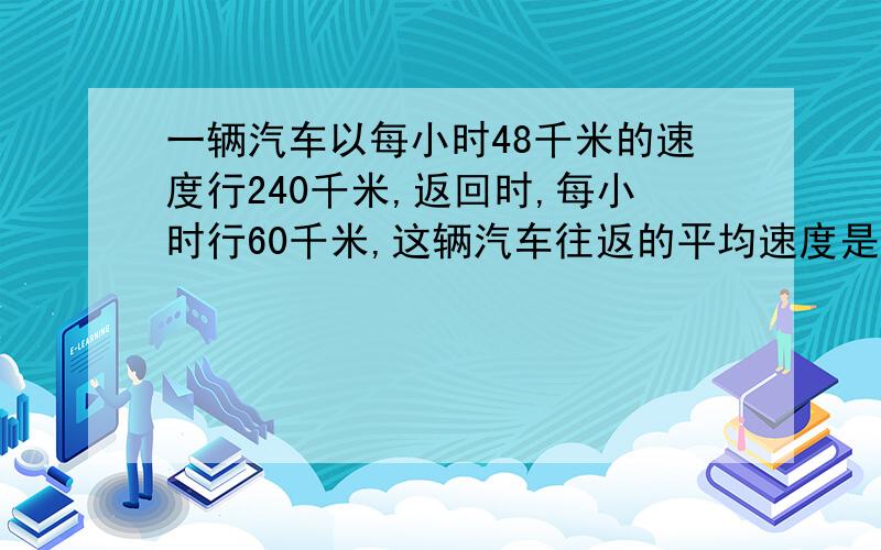 一辆汽车以每小时48千米的速度行240千米,返回时,每小时行60千米,这辆汽车往返的平均速度是多少?