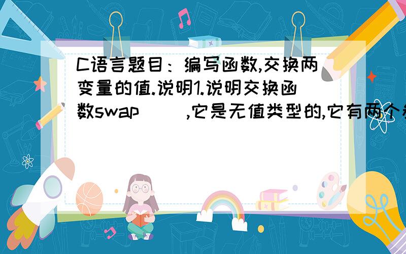 C语言题目：编写函数,交换两变量的值.说明1.说明交换函数swap( ),它是无值类型的,它有两个参数且都是指针型的.2.使用临时变量,交换两形参变量的值