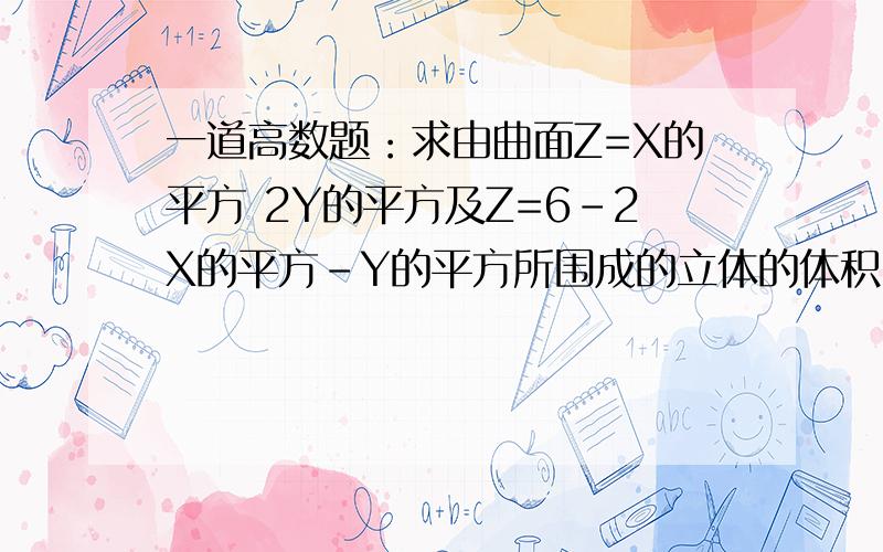 一道高数题：求由曲面Z=X的平方 2Y的平方及Z=6-2X的平方-Y的平方所围成的立体的体积.利用二重积分做!由于我是用手机提问的!