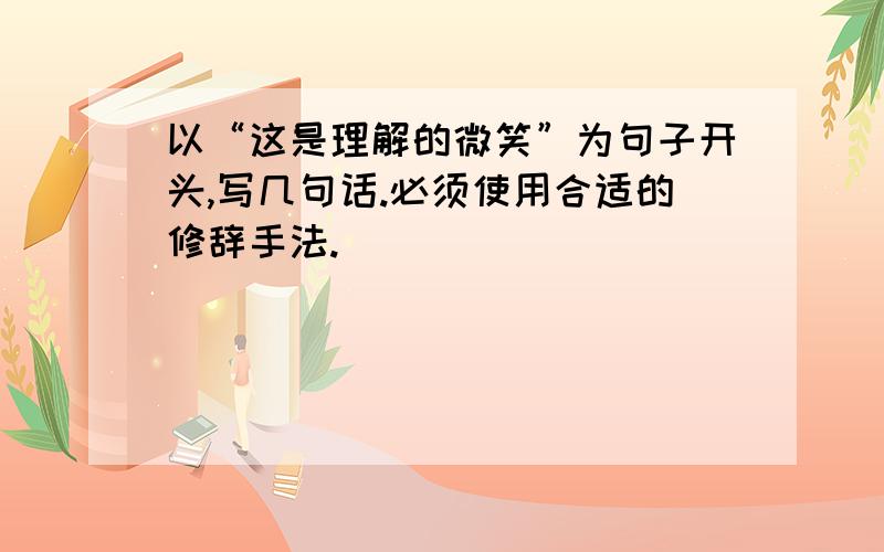 以“这是理解的微笑”为句子开头,写几句话.必须使用合适的修辞手法.