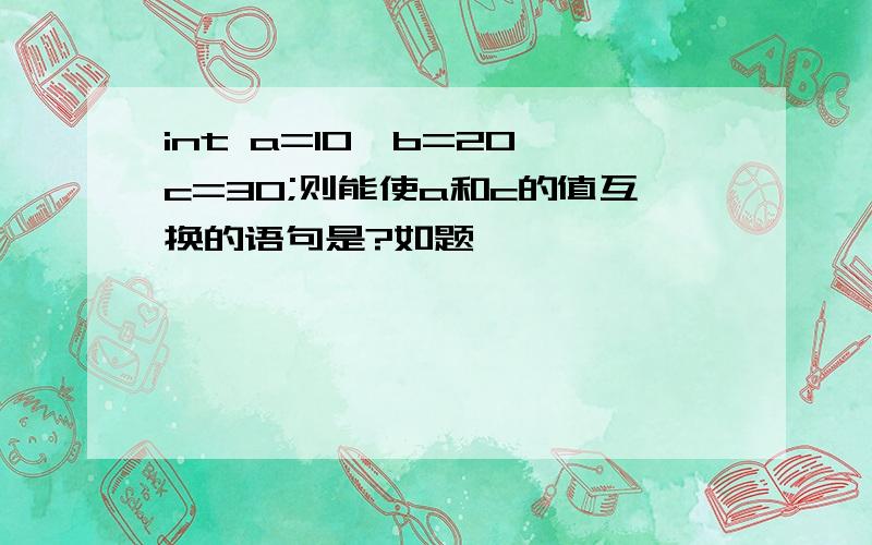 int a=10,b=20,c=30;则能使a和c的值互换的语句是?如题