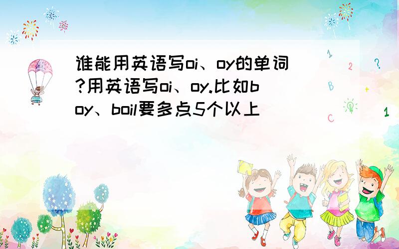 谁能用英语写oi、oy的单词?用英语写oi、oy.比如boy、boil要多点5个以上