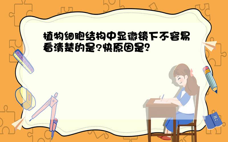 植物细胞结构中显微镜下不容易看清楚的是?快原因是？