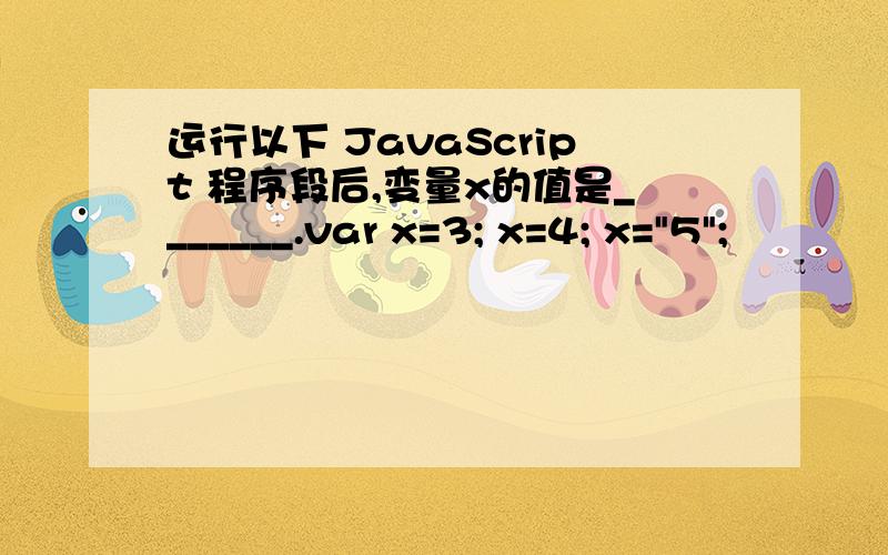 运行以下 JavaScript 程序段后,变量x的值是_______.var x=3; x=4; x=