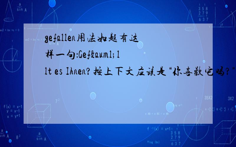 gefallen用法如题有这样一句：Gefällt es Ihnen?按上下文应该是“你喜欢它吗?”这样的意思,那么,唯有gefallen有“使...喜欢”的意思,句子才解释得通,可是字典里没有显示gefallen是个使役动词呢.