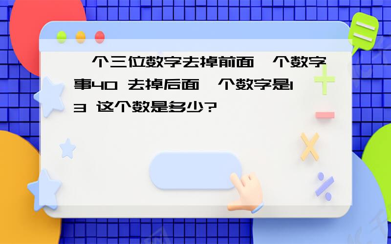 一个三位数字去掉前面一个数字事40 去掉后面一个数字是13 这个数是多少?