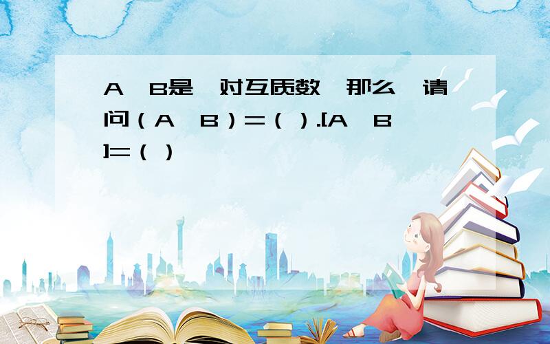 A,B是一对互质数,那么、请问（A,B）=（）.[A,B]=（）