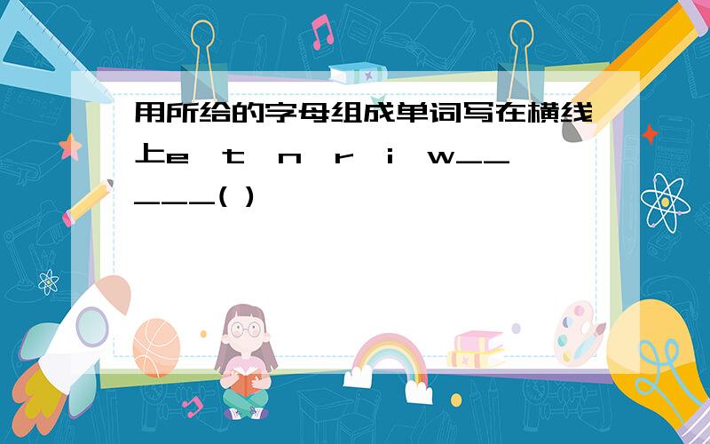 用所给的字母组成单词写在横线上e,t,n,r,i,w_____( )