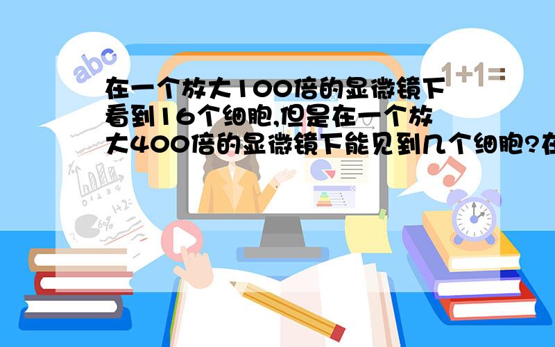 在一个放大100倍的显微镜下看到16个细胞,但是在一个放大400倍的显微镜下能见到几个细胞?在一个放大100倍的显微镜下看到16个细胞,但是在一个放大400北的显微镜下能见到几个细胞?