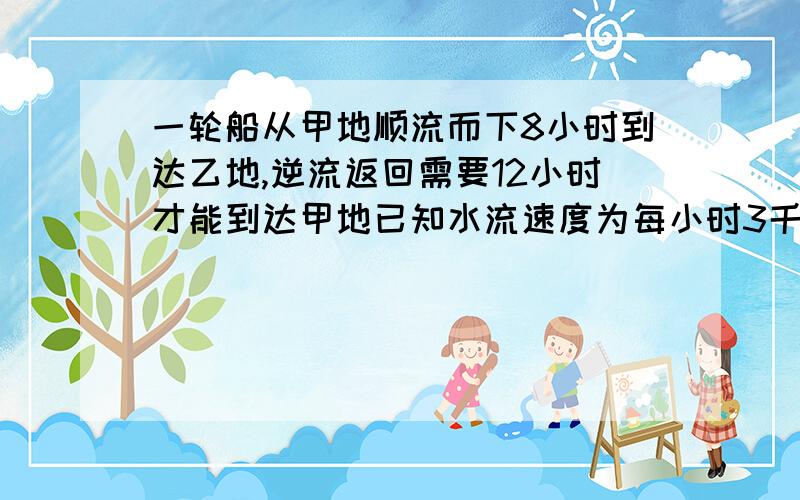 一轮船从甲地顺流而下8小时到达乙地,逆流返回需要12小时才能到达甲地已知水流速度为每小时3千米求甲、乙两地 的距离（用方程解）