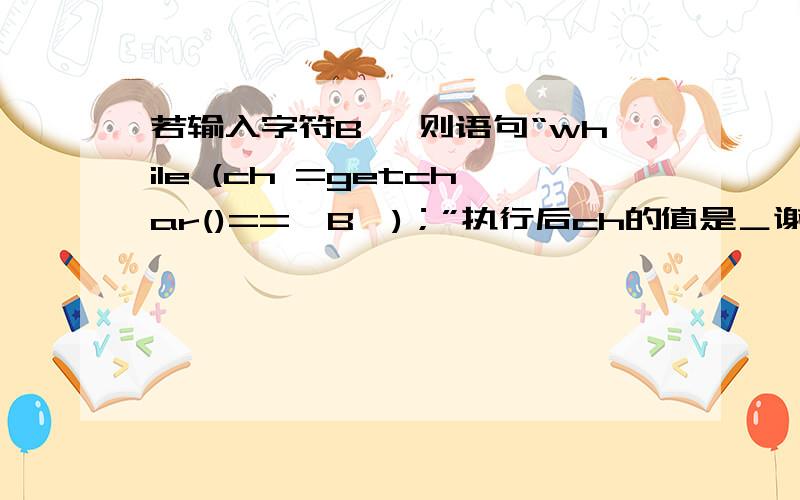 若输入字符B ,则语句“while (ch =getchar()=='B')；”执行后ch的值是＿谢谢!