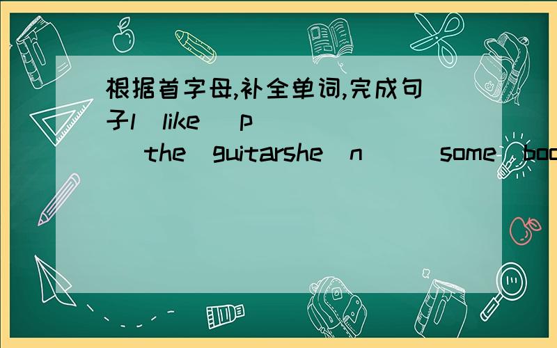 根据首字母,补全单词,完成句子l  like   p___ the  guitarshe  n___some  bookstom  is  w____for  the  busLet's   l___to  the   musicthe   rain   c___ form  the   clouds