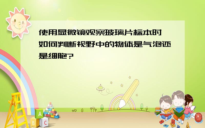 使用显微镜观察玻璃片标本时,如何判断视野中的物体是气泡还是细胞?