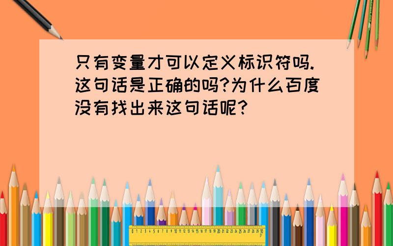 只有变量才可以定义标识符吗.这句话是正确的吗?为什么百度没有找出来这句话呢?