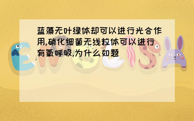 蓝藻无叶绿体却可以进行光合作用,硝化细菌无线粒体可以进行有氧呼吸,为什么如题