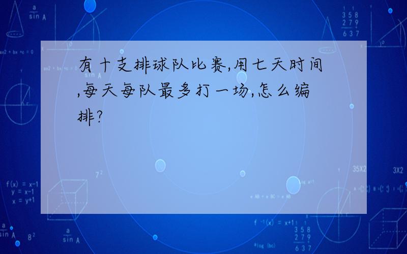 有十支排球队比赛,用七天时间,每天每队最多打一场,怎么编排?