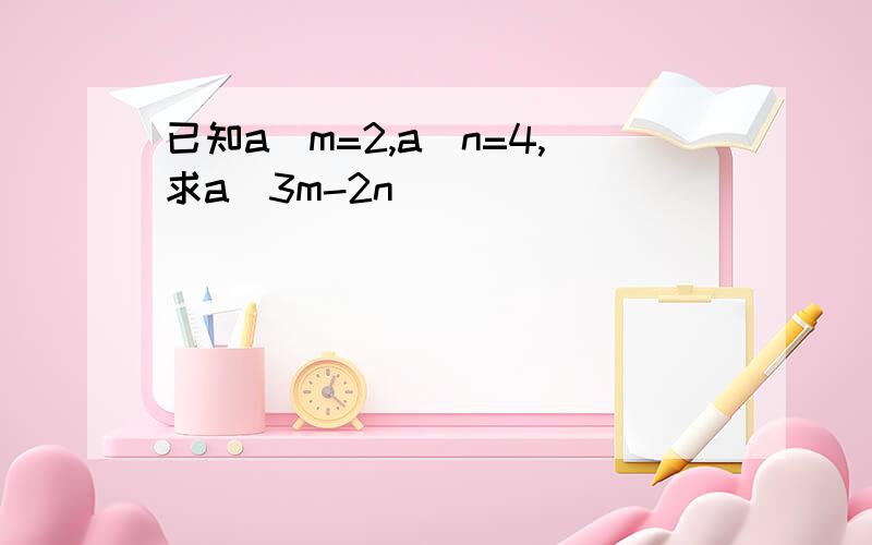 已知a^m=2,a^n=4,求a^3m-2n