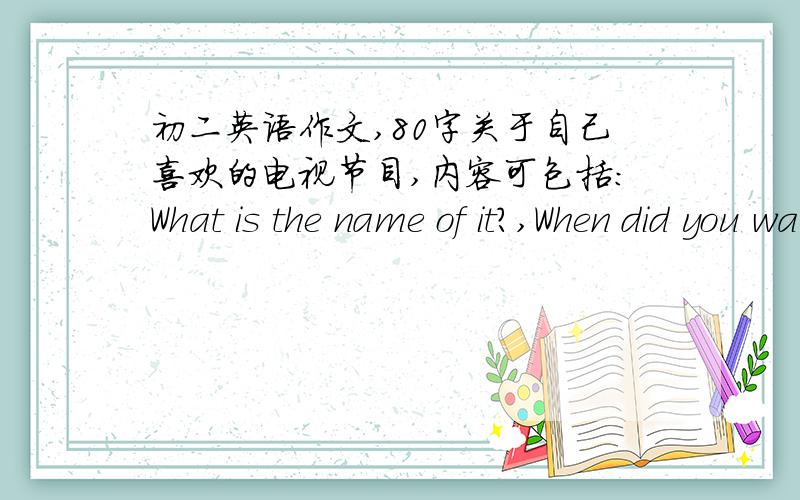 初二英语作文,80字关于自己喜欢的电视节目,内容可包括：What is the name of it?,When did you watch it?,What kind of programme is it?,Why do you like it?