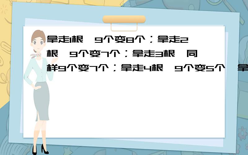 拿走1根,9个变8个；拿走2根,9个变7个；拿走3根,同样9个变7个；拿走4根,9个变5个,拿走8根同样变5个.怎样拿?图在下面：— — —│ │ │ │－ － －│ │ │ │— — —│ │ │ │— — —