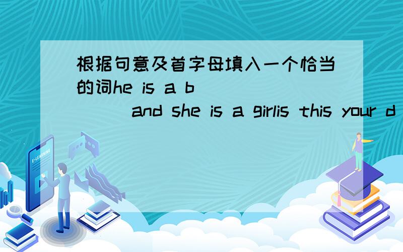 根据句意及首字母填入一个恰当的词he is a b______and she is a girlis this your d____?i want to look up(查找）a word in it.my baseball is in the l_______and found caseyou can put the pen in the pencil c ______.he has a s______of keys