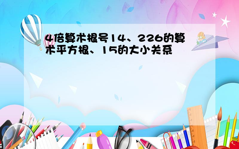 4倍算术根号14、226的算术平方根、15的大小关系