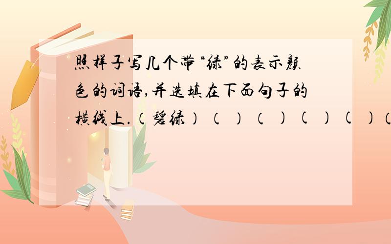 照样子写几个带“绿”的表示颜色的词语,并选填在下面句子的横线上.（碧绿） （ ） （ ) ( ) ( )（1）春天,树枝上长出了（ ）的叶子.（2）这里到处是山,近山是那样的饿（ ）,远山是那样的