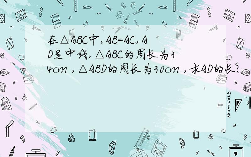 在△ABC中,AB=AC,AD是中线,△ABC的周长为34cm ,△ABD的周长为30cm ,求AD的长?