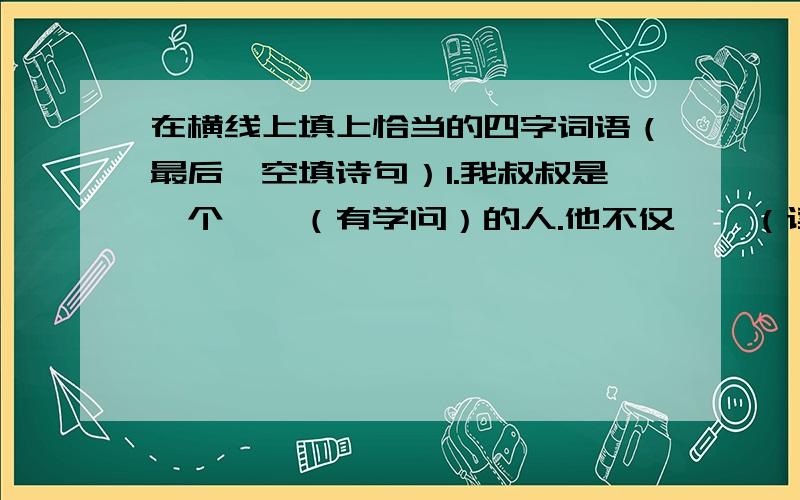 在横线上填上恰当的四字词语（最后一空填诗句）1.我叔叔是一个——（有学问）的人.他不仅——（读的书特别多）,而且常常是——（速度特别快）,还能做到——（一看就能记住）.为了读