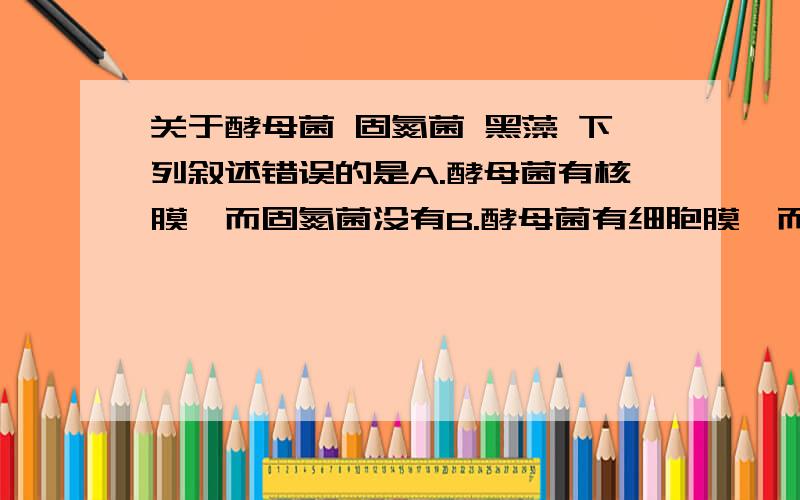 关于酵母菌 固氮菌 黑藻 下列叙述错误的是A.酵母菌有核膜,而固氮菌没有B.酵母菌有细胞膜,而固氮菌没有C.黑藻细胞有线粒体,而蓝藻细胞没有D.黑藻细胞有内质网,而蓝藻细胞没有答案是B还是