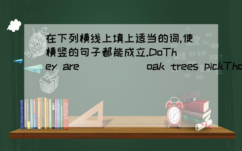 在下列横线上填上适当的词,使横竖的句子都能成立.DoThey are _____ oak trees pickThose_____ are beautifulinapick在下列横线上填上适当的词，使横竖的句子都能成立。DoThey are _____ oak trees pickThose_____ are be