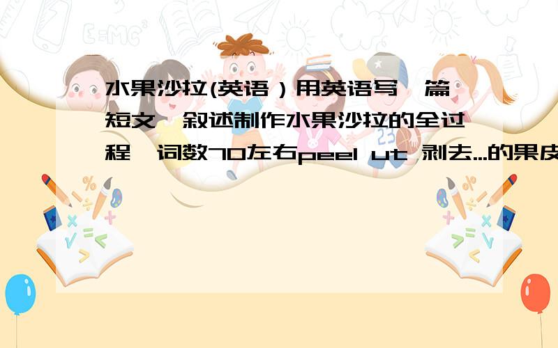 水果沙拉(英语）用英语写一篇短文,叙述制作水果沙拉的全过程,词数70左右peel ut 剥去...的果皮 mix 混合 stir 搅拌 salad cream 沙拉奶油This is how to make a fruit salad :___________________________________________