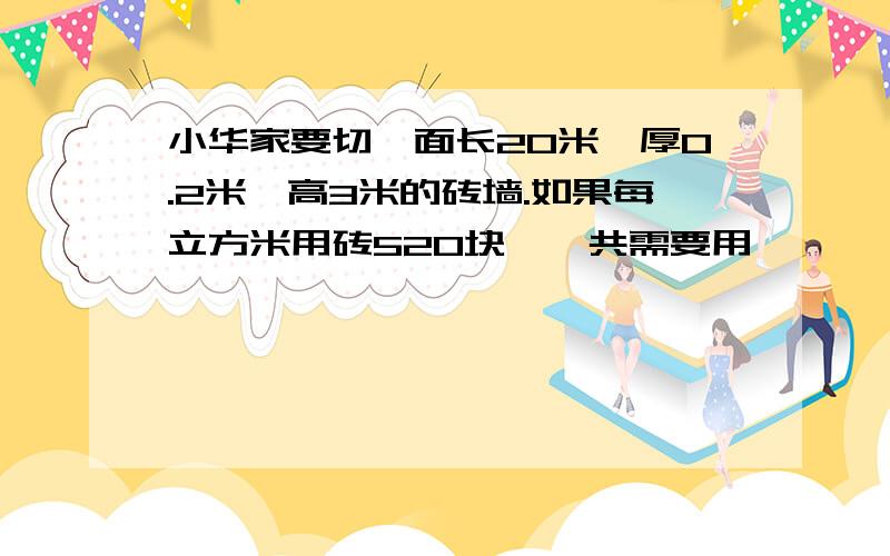 小华家要切一面长20米、厚0.2米、高3米的砖墙.如果每立方米用砖520块,一共需要用