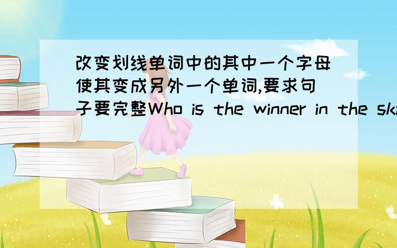 改变划线单词中的其中一个字母使其变成另外一个单词,要求句子要完整Who is the winner in the skating race in ____sports这个句子里划线的是winner还有一个：s_nn_这是一个单词,