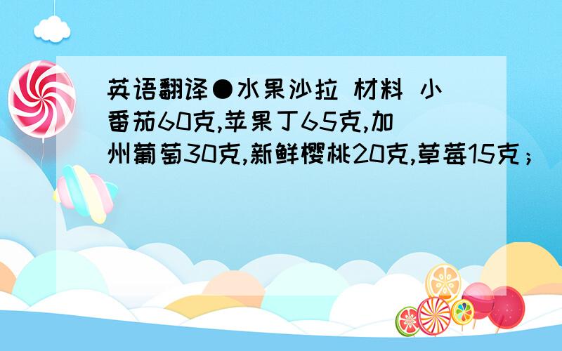 英语翻译●水果沙拉 材料 小番茄60克,苹果丁65克,加州葡萄30克,新鲜樱桃20克,草莓15克； 配料 酸奶50毫升； 制作 将以上水果摆在盘内,淋上酸奶即可.