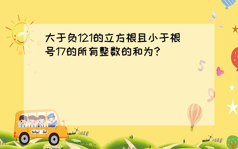 大于负121的立方根且小于根号17的所有整数的和为?