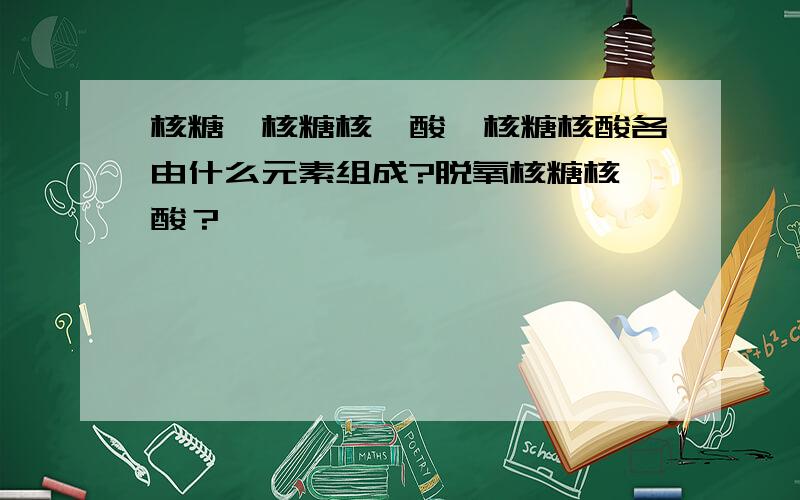 核糖、核糖核苷酸、核糖核酸各由什么元素组成?脱氧核糖核苷酸？