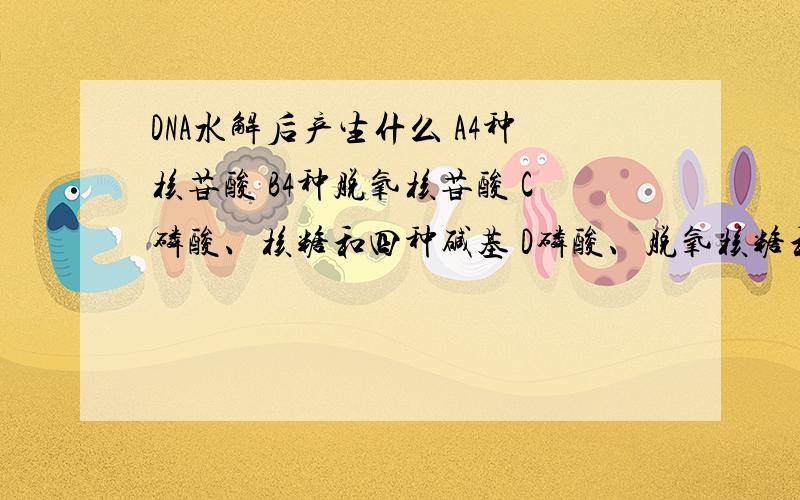 DNA水解后产生什么 A4种核苷酸 B4种脱氧核苷酸 C磷酸、核糖和四种碱基 D磷酸、脱氧核糖和四种碱基水解是怎么回事,有关什么【键】之类的注意点吗?