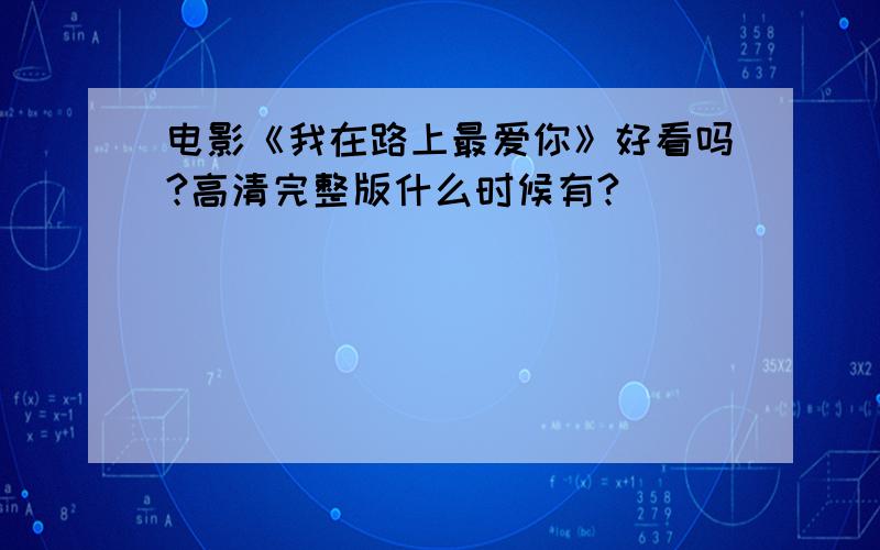 电影《我在路上最爱你》好看吗?高清完整版什么时候有?