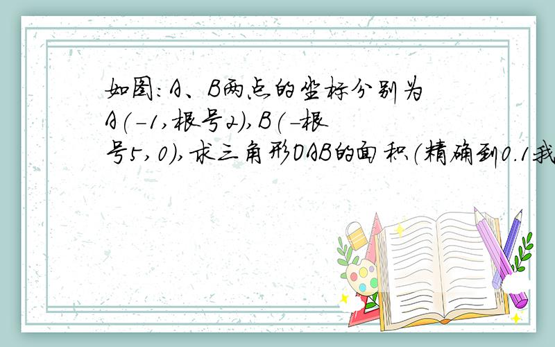 如图：A、B两点的坐标分别为A(-1,根号2),B(-根号5,0),求三角形OAB的面积（精确到0.1我的级别还不能传图片，有知道的请速解，