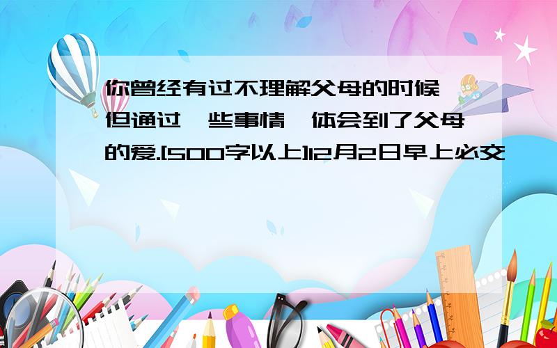 你曾经有过不理解父母的时候,但通过一些事情,体会到了父母的爱.[500字以上]12月2日早上必交