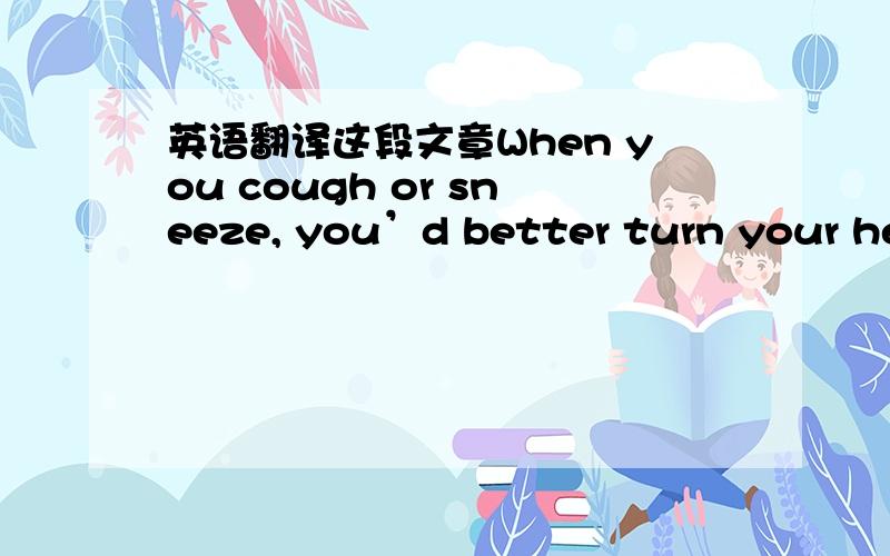 英语翻译这段文章When you cough or sneeze, you’d better turn your head away from others and cover your mouth with the full part of your hand. And then, you should say, “Excuse me.”       This seems so simple, but it is surprising how man