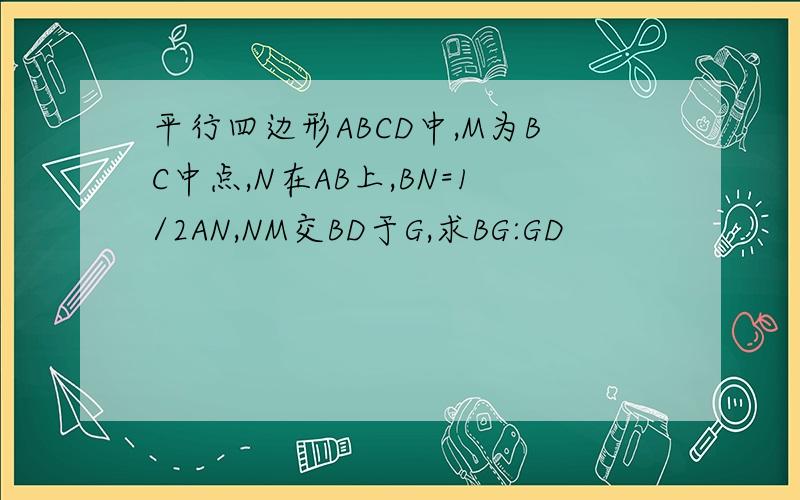 平行四边形ABCD中,M为BC中点,N在AB上,BN=1/2AN,NM交BD于G,求BG:GD